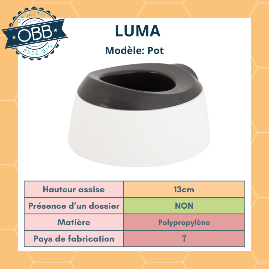 La marque Luma propose un pot physiologique bébé sans dossier avec une hauteur de 13cm. On ne connait pas le pays de fabrication mais il est en plastique.